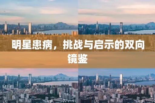 明星患病，挑战与启示的双向镜鉴