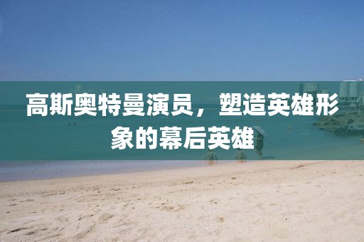 高斯奥特曼演员，塑造英雄形象的幕后英雄