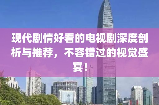 现代剧情好看的电视剧深度剖析与推荐，不容错过的视觉盛宴！