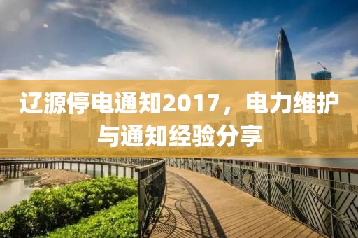 辽源停电通知2017，电力维护与通知经验分享