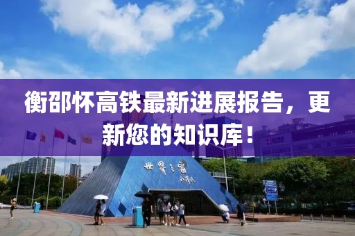 衡邵怀高铁最新进展报告，更新您的知识库！