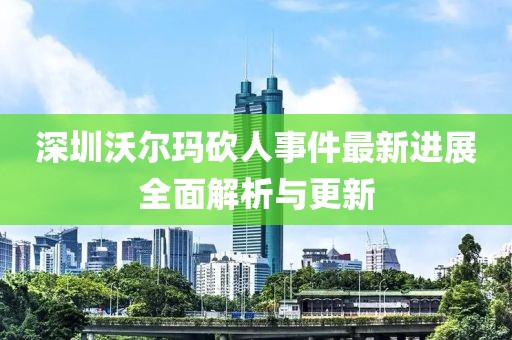 深圳沃尔玛砍人事件最新进展全面解析与更新