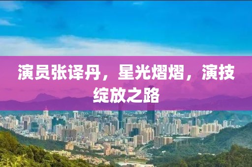 演员张译丹，星光熠熠，演技绽放之路