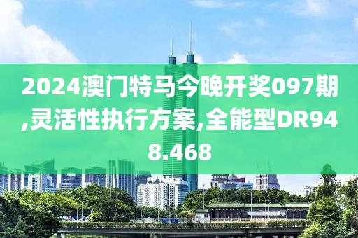 2024澳门特马今晚开奖097期,灵活性执行方案,全能型DR948.468