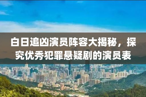 白日追凶演员阵容大揭秘，探究优秀犯罪悬疑剧的演员表