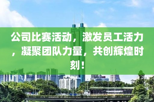 公司比赛活动，激发员工活力，凝聚团队力量，共创辉煌时刻！