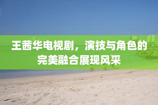 王茜华电视剧，演技与角色的完美融合展现风采