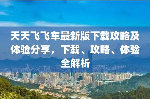 天天飞飞车最新版下载攻略及体验分享，下载、攻略、体验全解析