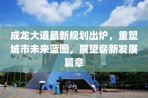 成龙大道最新规划出炉，重塑城市未来蓝图，展望崭新发展篇章