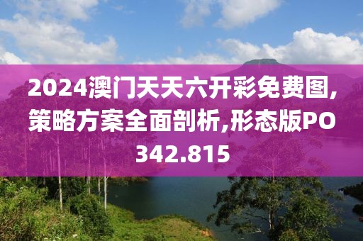 2024澳门天天六开彩免费图,策略方案全面剖析,形态版PO342.815