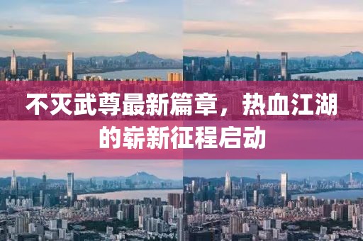 不灭武尊最新篇章，热血江湖的崭新征程启动