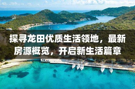 探寻龙田优质生活领地，最新房源概览，开启新生活篇章