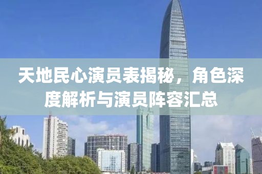 天地民心演员表揭秘，角色深度解析与演员阵容汇总