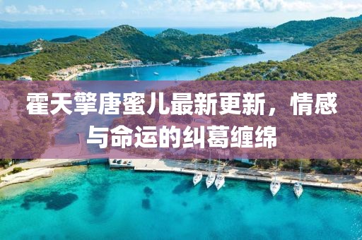 霍天擎唐蜜儿最新更新，情感与命运的纠葛缠绵