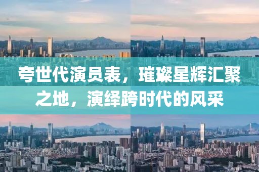 夸世代演员表，璀璨星辉汇聚之地，演绎跨时代的风采
