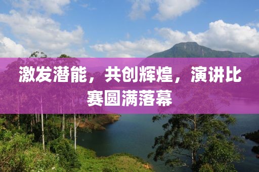 激发潜能，共创辉煌，演讲比赛圆满落幕