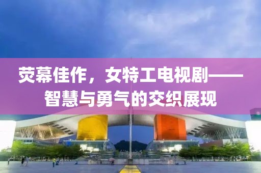荧幕佳作，女特工电视剧——智慧与勇气的交织展现