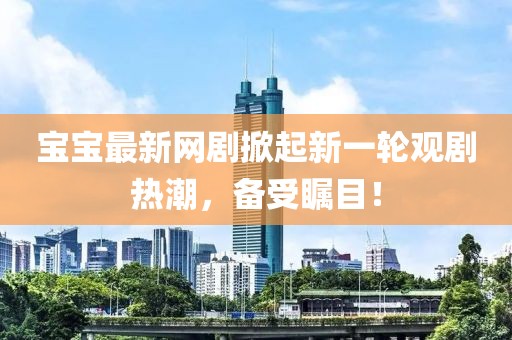 宝宝最新网剧掀起新一轮观剧热潮，备受瞩目！