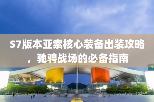 S7版本亚索核心装备出装攻略，驰骋战场的必备指南