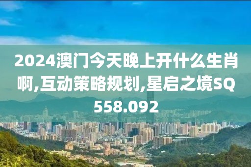 2024澳门今天晚上开什么生肖啊,互动策略规划,星启之境SQ558.092