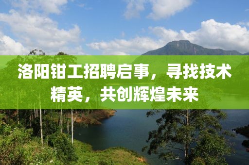 洛阳钳工招聘启事，寻找技术精英，共创辉煌未来