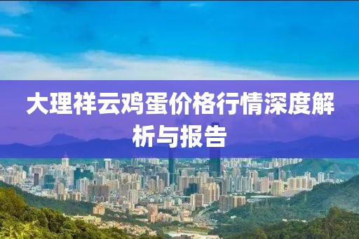 大理祥云鸡蛋价格行情深度解析与报告