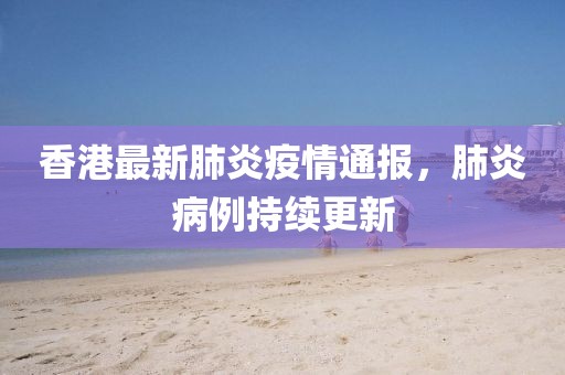 香港最新肺炎疫情通报，肺炎病例持续更新