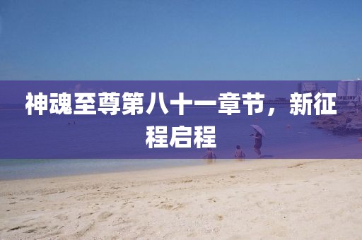 神魂至尊第八十一章节，新征程启程