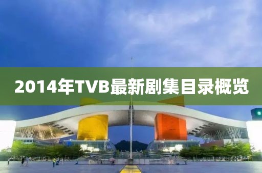 2014年TVB最新剧集目录概览