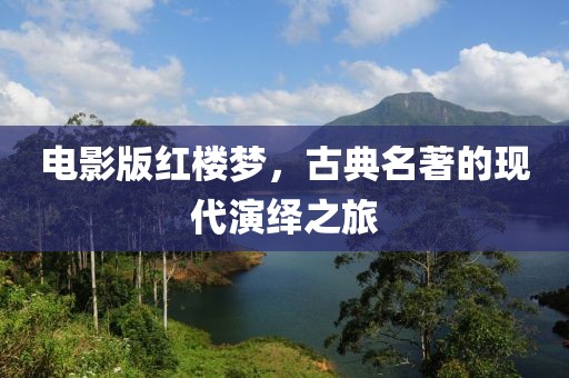 电影版红楼梦，古典名著的现代演绎之旅