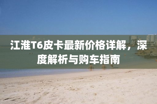 江淮T6皮卡最新价格详解，深度解析与购车指南