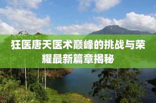 狂医唐天医术巅峰的挑战与荣耀最新篇章揭秘