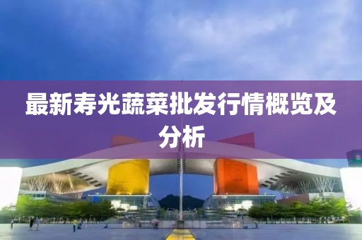 最新寿光蔬菜批发行情概览及分析