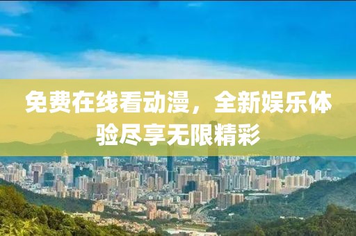 免费在线看动漫，全新娱乐体验尽享无限精彩
