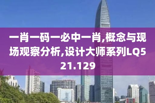 一肖一码一必中一肖,概念与现场观察分析,设计大师系列LQ521.129