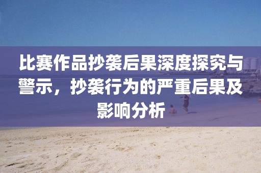 比赛作品抄袭后果深度探究与警示，抄袭行为的严重后果及影响分析