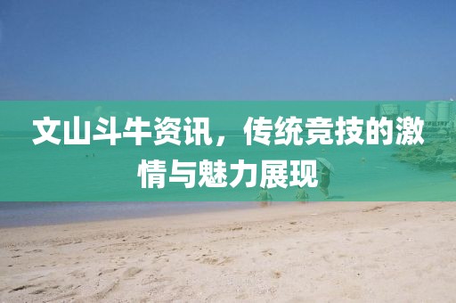 文山斗牛资讯，传统竞技的激情与魅力展现