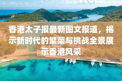 香港太子报最新图文报道，揭示新时代的繁荣与挑战全景展示香港风采