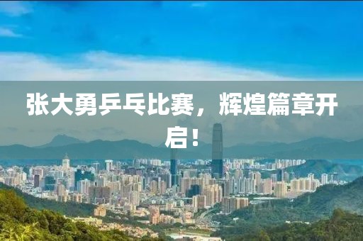 张大勇乒乓比赛，辉煌篇章开启！
