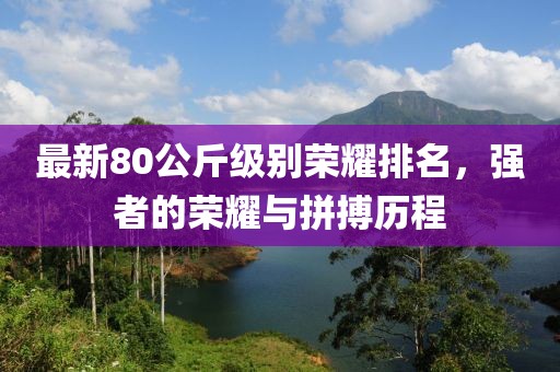 最新80公斤级别荣耀排名，强者的荣耀与拼搏历程