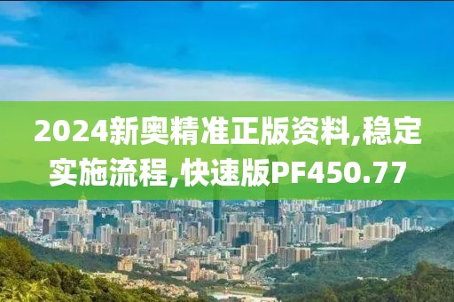2024新奥精准正版资料,稳定实施流程,快速版PF450.77