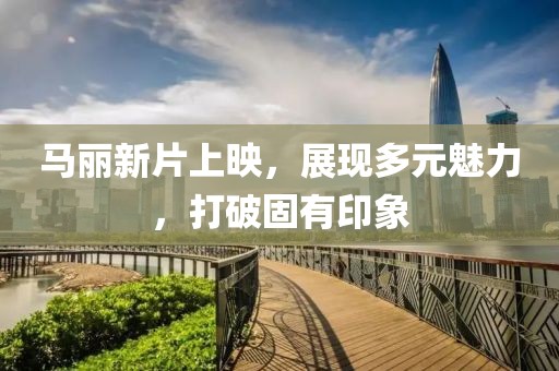 马丽新片上映，展现多元魅力，打破固有印象