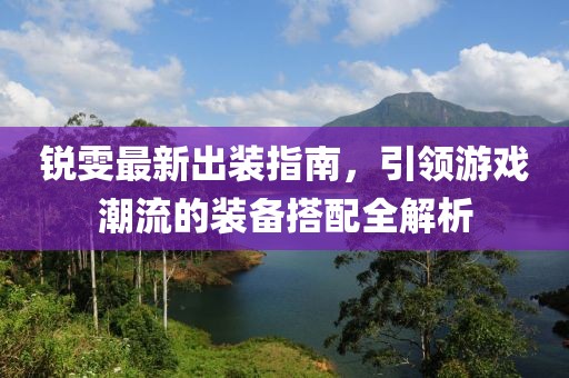 锐雯最新出装指南，引领游戏潮流的装备搭配全解析