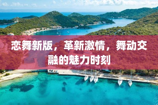 恋舞新版，革新激情，舞动交融的魅力时刻
