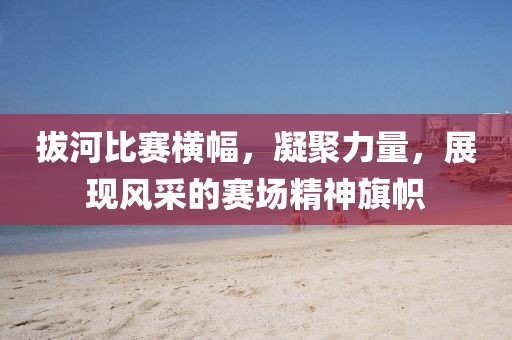 拔河比赛横幅，凝聚力量，展现风采的赛场精神旗帜