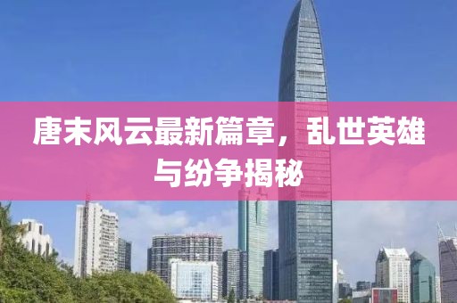 唐末风云最新篇章，乱世英雄与纷争揭秘