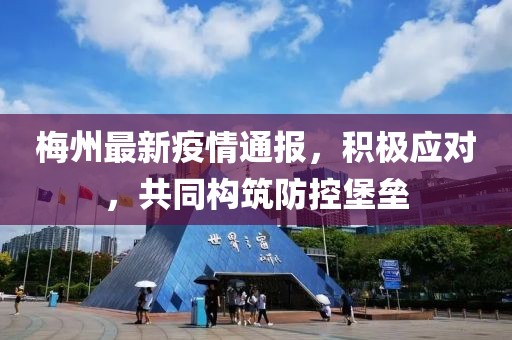 梅州最新疫情通报，积极应对，共同构筑防控堡垒