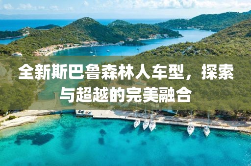 全新斯巴鲁森林人车型，探索与超越的完美融合