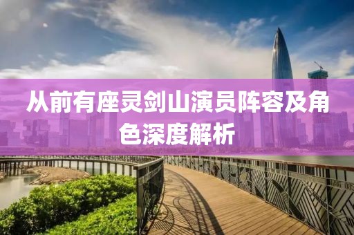 从前有座灵剑山演员阵容及角色深度解析
