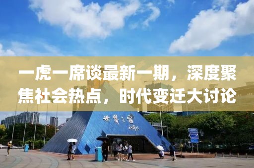 一虎一席谈最新一期，深度聚焦社会热点，时代变迁大讨论